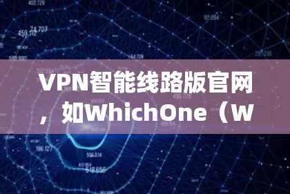 VPN智能线路版官网，如WhichOne（WhichOneNetSwitch）或NetNanny，提供多种VPN服务，帮助用户访问安全的网络环境。以下是详细的步骤指南
