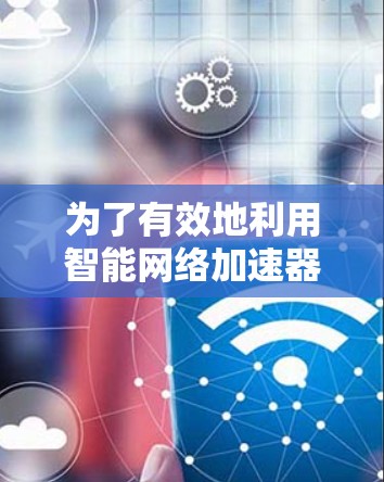 为了有效地利用智能网络加速器提升VPN的使用效率，并保持VPN的安全性，您可以按照以下步骤进行操作