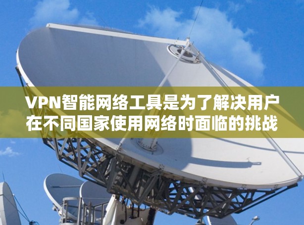 VPN智能网络工具是为了解决用户在不同国家使用网络时面临的挑战，通过自动推荐和适应用户的使用需求，提升用户体验和网络安全。以下是对该主题的分步总结