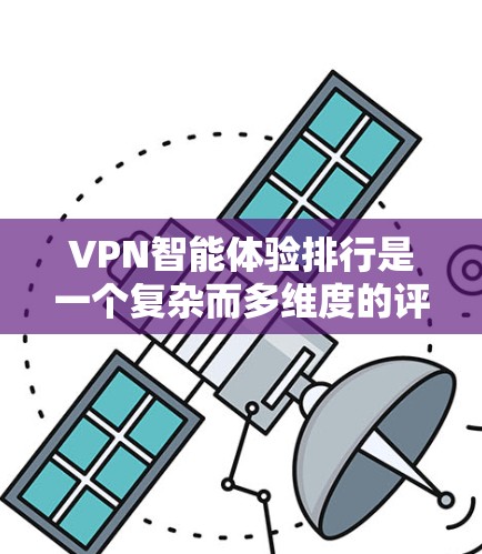 VPN智能体验排行是一个复杂而多维度的评估体系，涵盖了用户行为、网络状况、设备兼容性、安全防护等多个方面。以下是对该评分标准的详细分析和总结