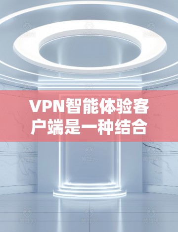 VPN智能体验客户端是一种结合了VPN网络过滤技术和智能推荐功能的终端设备，旨在为用户提供高效、安全、便捷的网络接入体验。这些客户端通常具备以下特点和功能