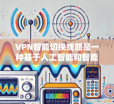 VPN智能切换线路是一种基于人工智能和智能管理系统的技术，旨在优化和管理VPN连接，提升用户体验并增强安全。以下是该技术的详细分析
