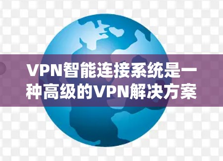 VPN智能连接系统是一种高级的VPN解决方案，结合了智能化、监控、安全和自动化等特点，旨在提供更便捷、高效和安全的网络连接。以下是该系统的一些关键方面