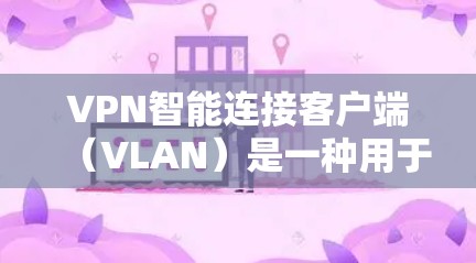 VPN智能连接客户端（VLAN）是一种用于管理VPN连接的软件工具，旨在自动识别、连接并管理多个VPN服务器，同时提供安全控制和权限管理功能。以下是关于VLAN的主要信息