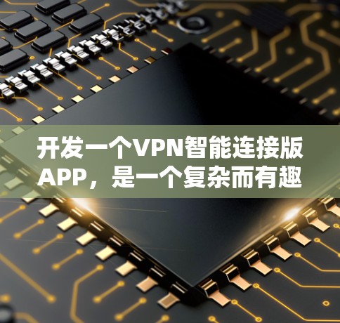 开发一个VPN智能连接版APP，是一个复杂而有趣的过程，涉及多个方面。以下是一个有条理的总结，帮助你更好地推进开发