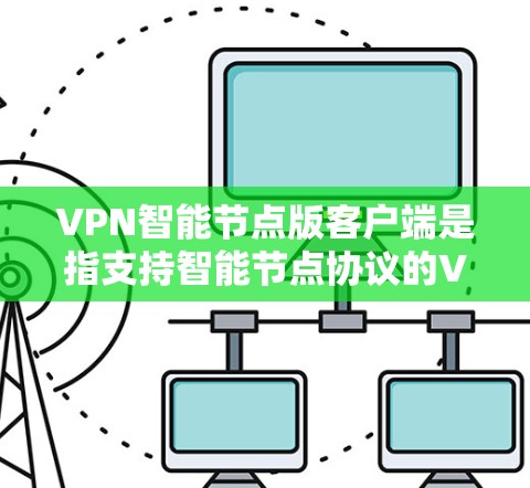 VPN智能节点版客户端是指支持智能节点协议的VPN客户端，能够通过智能节点进行端到端加密、流量控制和安全认证。这些客户端通常集成了一些高级的网络管理功能，如流量控制、设备自适应配置和访问控制