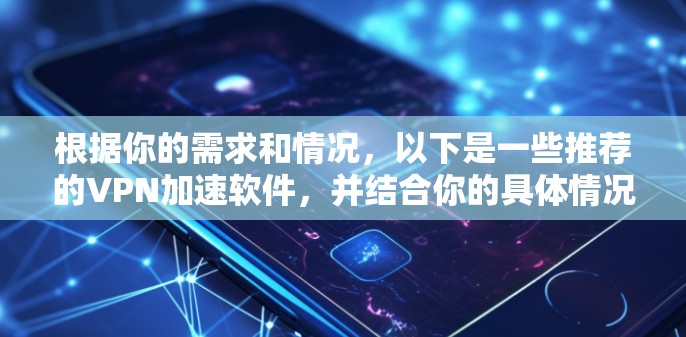 根据你的需求和情况，以下是一些推荐的VPN加速软件，并结合你的具体情况进行推荐