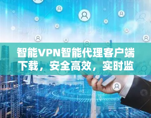 智能VPN智能代理客户端下载，安全高效，实时监控，隐私无痕