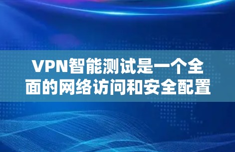 VPN智能测试是一个全面的网络访问和安全配置的练习，涵盖了从理解VPN概念到实际配置和安全措施的各个方面。以下是针对VPN智能测试的详细解答