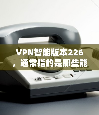 VPN智能版本226，通常指的是那些能够提供更智能、更高效的VPN解决方案的版本。这些智能VPN通常通过以下方式提升用户体验和安全性