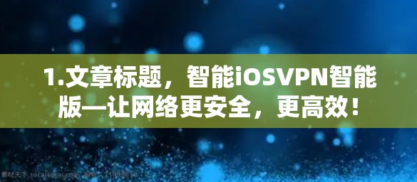 1.文章标题，智能iOSVPN智能版—让网络更安全，更高效！