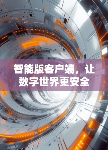 智能版客户端，让数字世界更安全、更可靠