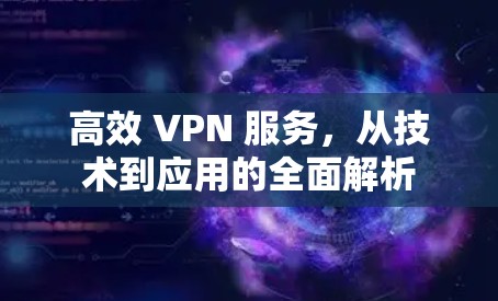 高效 VPN 服务，从技术到应用的全面解析