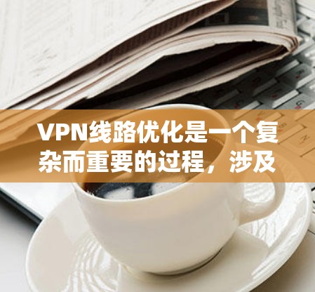 VPN线路优化是一个复杂而重要的过程，涉及多个步骤和细节，以确保设备能够高效、稳定地连接到目标服务器。以下是一步步的优化建议