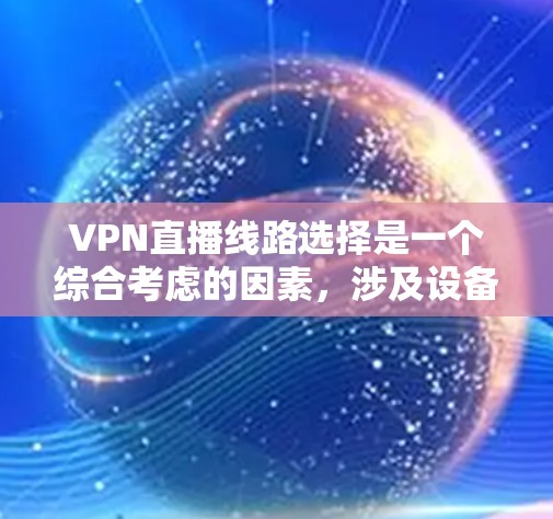 VPN直播线路选择是一个综合考虑的因素，涉及设备、网络、服务、价格、服务器、数据线、连接方式、应用、数据包传输、套餐选择以及视频源等多个方面。以下是详细的步骤指南