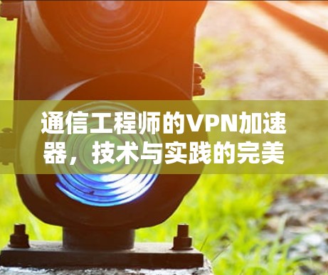 通信工程师的<strong>VPN加速器</strong>，技术与实践的完美结合