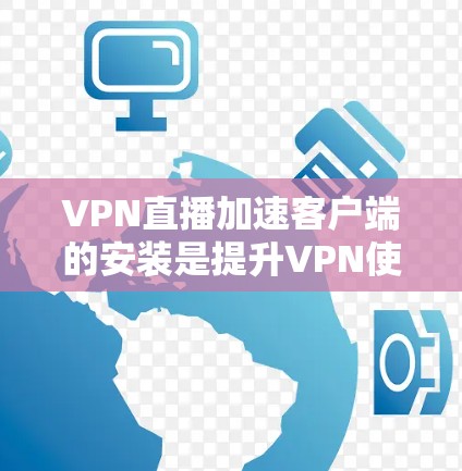 VPN直播加速客户端的安装是提升VPN使用体验的重要步骤。以下是一些步骤性的指导，帮助您顺利安装和使用