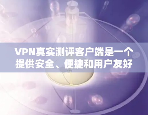VPN真实测评客户端是一个提供安全、便捷和用户友好的VPN服务界面，旨在帮助用户连接到国内的VPN。以下是一些关键功能和步骤