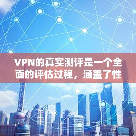 VPN的真实测评是一个全面的评估过程，涵盖了性能、安全、稳定性、响应时间和费用等多个方面。以下是详细的心得
